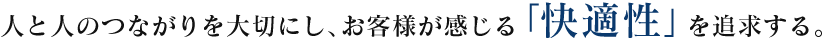 人と人のつながりを大切にし、お客様が感じる「快適性」を追求する。