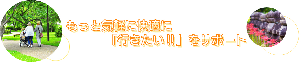 もっと気軽に快適に「行きたい‼」をサポート
